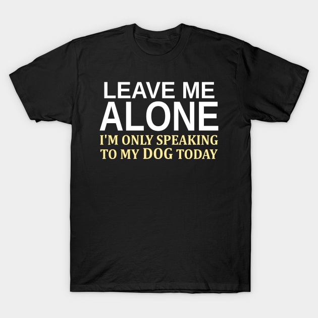 Leave Me Alone I'm Only Speaking To My Dog Today T-Shirt by Mas Design